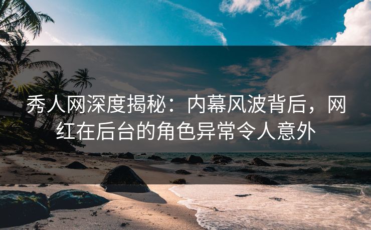 秀人网深度揭秘:内幕风波背后,网红在后台的角色异常令人意外 秀人网深度揭秘:内幕风波背后,网红在后台的角色异常令人意外