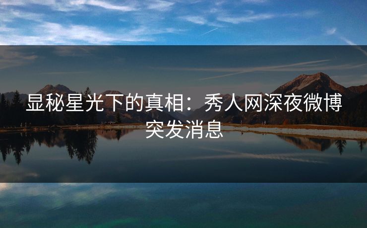 显秘星光下的真相：秀人网深夜微博突发消息