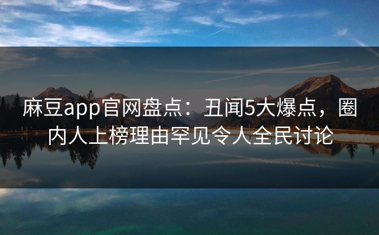 麻豆app官网盘点：丑闻5大爆点，圈内人上榜理由罕见令人全民讨论