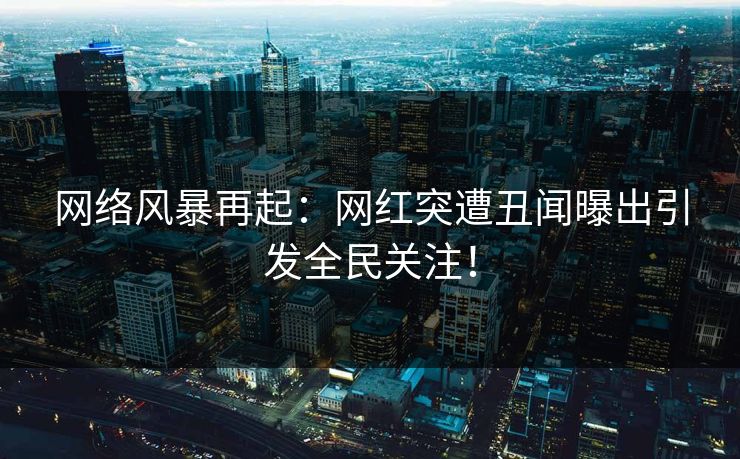 网络风暴再起:网红突遭丑闻曝出引发全民关注! 网络风暴再起:网红突遭丑闻曝出引发全民关注!