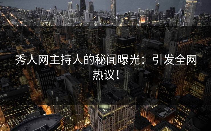 秀人网主持人的秘闻曝光:引发全网热议! 秀人网主持人的秘闻曝光:引发全网热议!