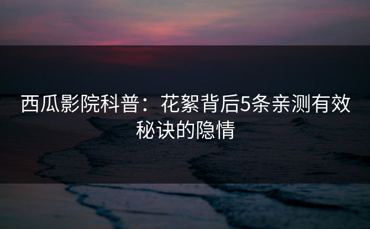 西瓜影院科普：花絮背后5条亲测有效秘诀的隐情
