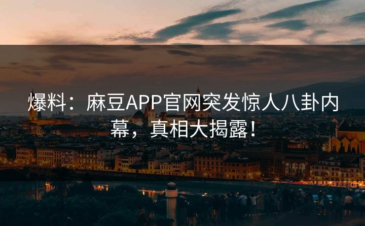 爆料：麻豆APP官网突发惊人八卦内幕，真相大揭露！