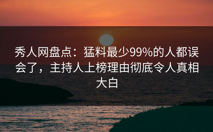 秀人网盘点：猛料最少99%的人都误会了，主持人上榜理由彻底令人真相大白