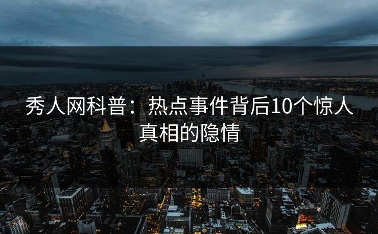 秀人网科普：热点事件背后10个惊人真相的隐情