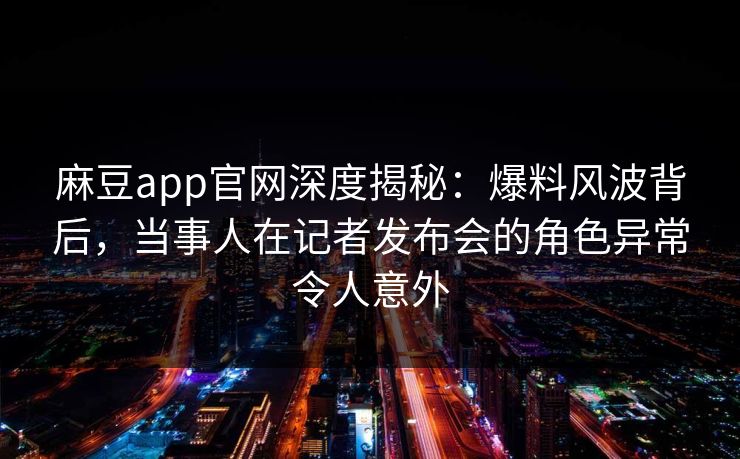 麻豆app官网深度揭秘：爆料风波背后，当事人在记者发布会的角色异常令人意外