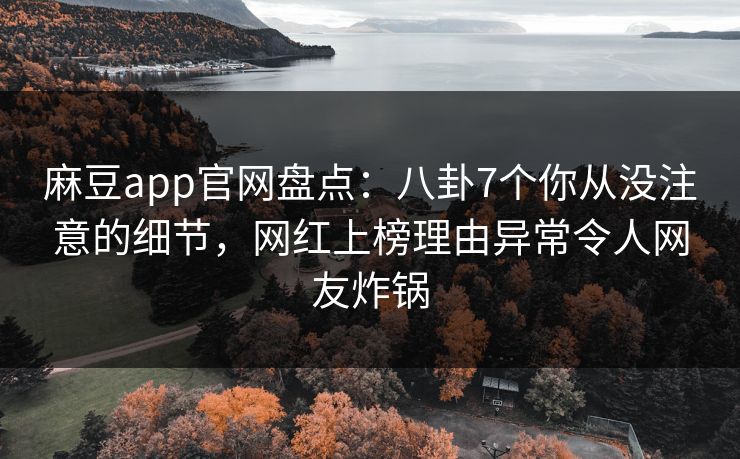 麻豆app官网盘点:八卦7个你从没注意的细节,网红上榜理由异常令人网友炸锅 麻豆app官网盘点:八卦7个你从没注意的细节,网红上榜理由异常令人网友炸锅