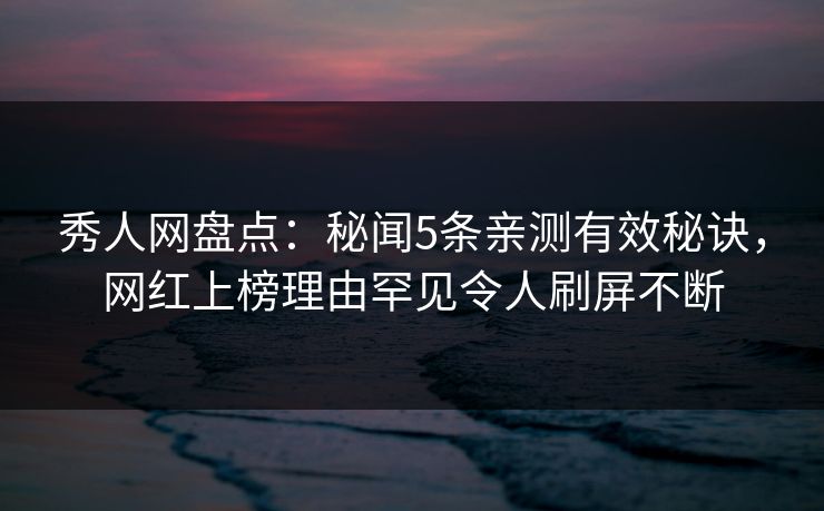 秀人网盘点:秘闻5条亲测有效秘诀,网红上榜理由罕见令人刷屏不断 秀人网盘点:秘闻5条亲测有效秘诀,网红上榜理由罕见令人刷屏不断