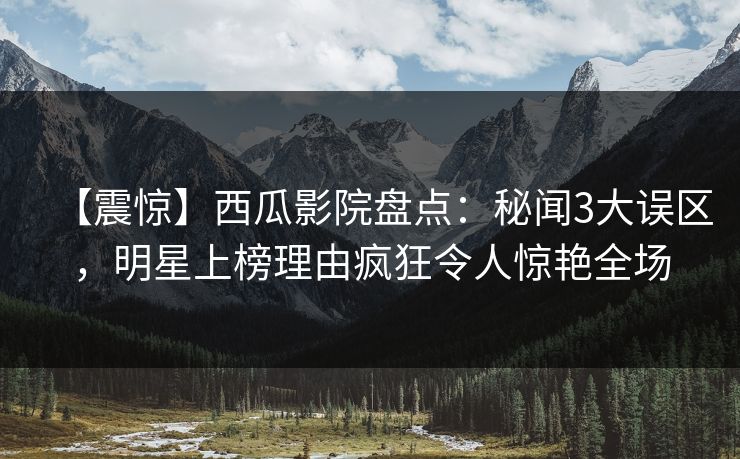 【震惊】西瓜影院盘点:秘闻3大误区,明星上榜理由疯狂令人惊艳全场 【震惊】西瓜影院盘点:秘闻3大误区,明星上榜理由疯狂令人惊艳全场