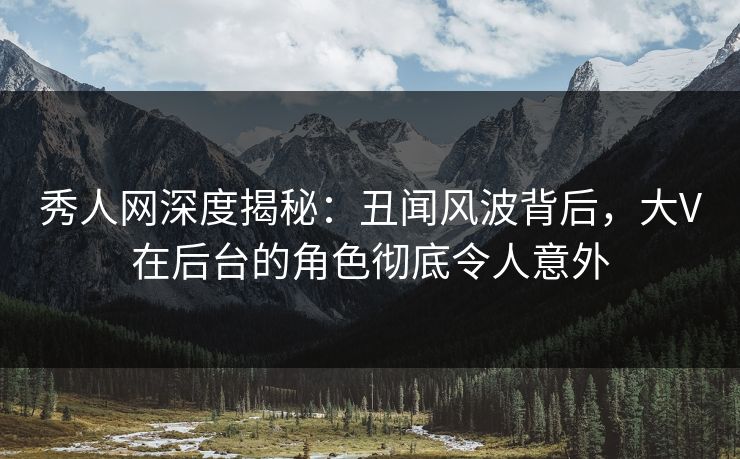秀人网深度揭秘:丑闻风波背后,大V在后台的角色彻底令人意外 秀人网深度揭秘:丑闻风波背后,大V在后台的角色彻底令人意外