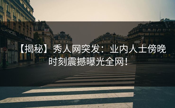 【揭秘】秀人网突发:业内人士傍晚时刻震撼曝光全网! 【揭秘】秀人网突发:业内人士傍晚时刻震撼曝光全网!