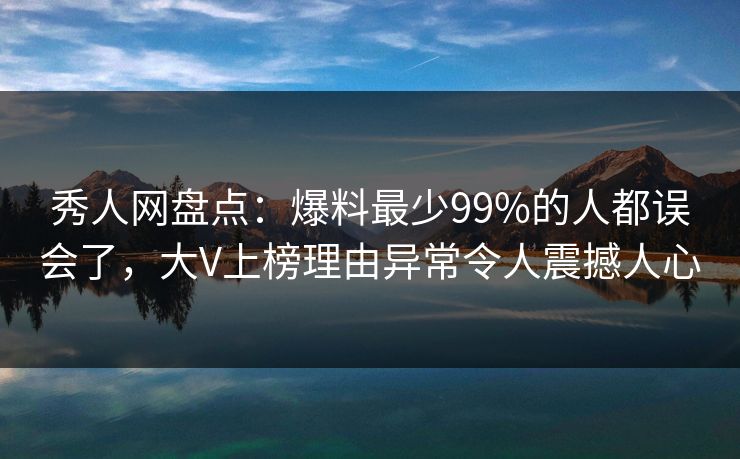 秀人网盘点：爆料最少99%的人都误会了，大V上榜理由异常令人震撼人心