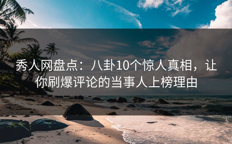秀人网盘点:八卦10个惊人真相,让你刷爆评论的当事人上榜理由 秀人网盘点:八卦10个惊人真相,让你刷爆评论的当事人上榜理由