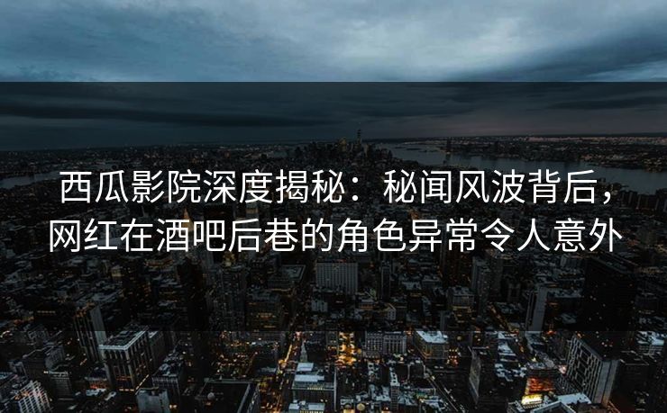 西瓜影院深度揭秘：秘闻风波背后，网红在酒吧后巷的角色异常令人意外