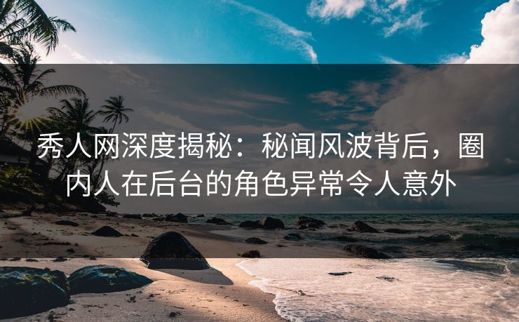 秀人网深度揭秘:秘闻风波背后,圈内人在后台的角色异常令人意外 秀人网深度揭秘:秘闻风波背后,圈内人在后台的角色异常令人意外