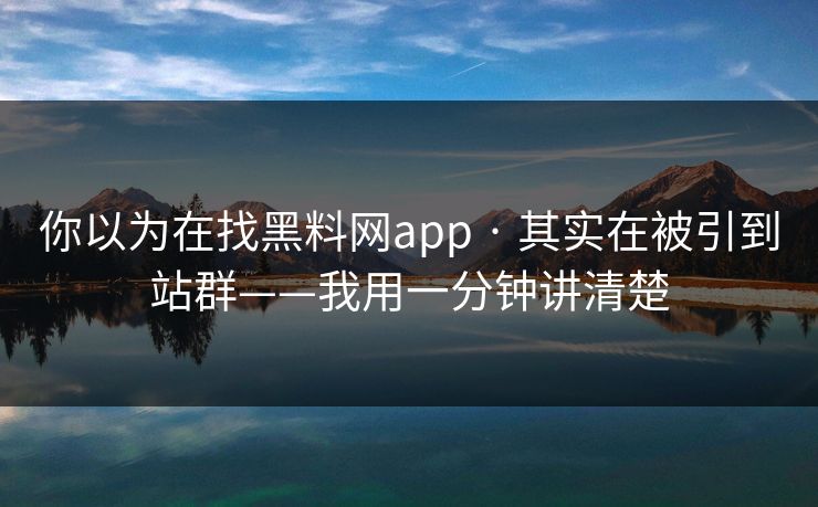 你以为在找黑料网app · 其实在被引到站群——我用一分钟讲清楚