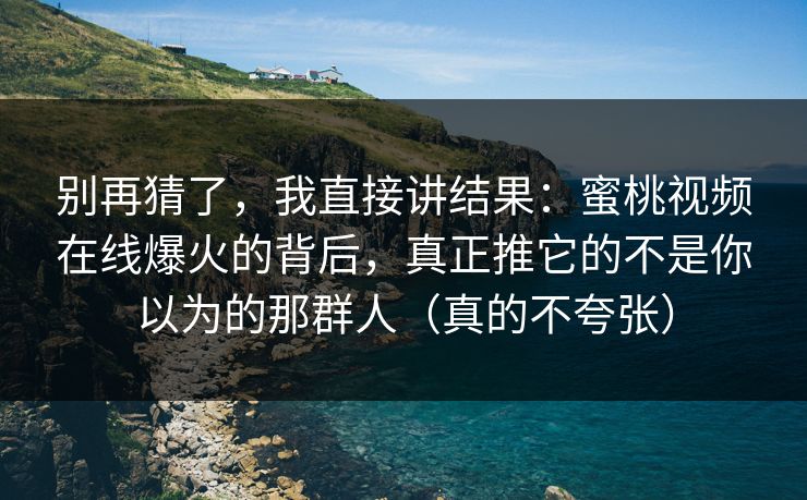 别再猜了，我直接讲结果：蜜桃视频在线爆火的背后，真正推它的不是你以为的那群人（真的不夸张）