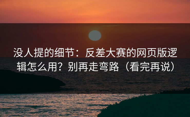 没人提的细节：反差大赛的网页版逻辑怎么用？别再走弯路（看完再说）