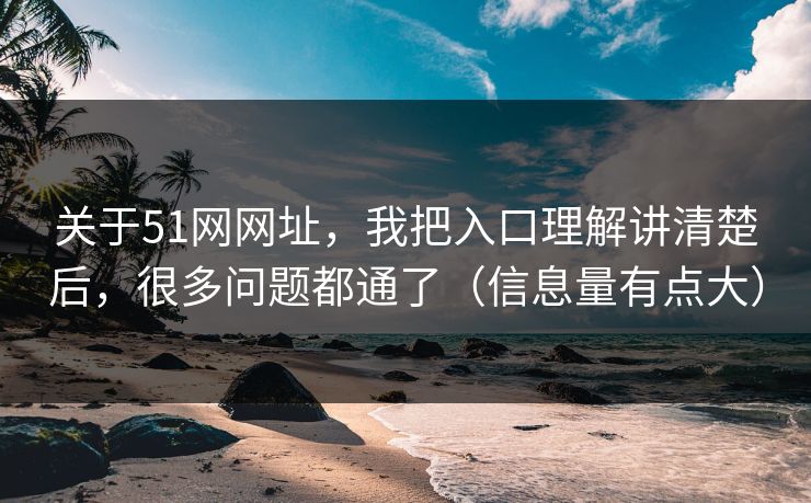 关于51网网址，我把入口理解讲清楚后，很多问题都通了（信息量有点大）
