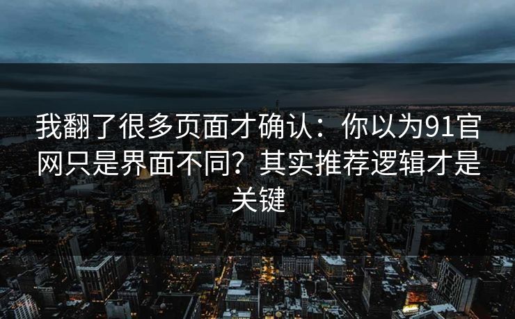 我翻了很多页面才确认：你以为91官网只是界面不同？其实推荐逻辑才是关键