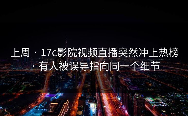 上周 · 17c影院视频直播突然冲上热榜 · 有人被误导指向同一个细节