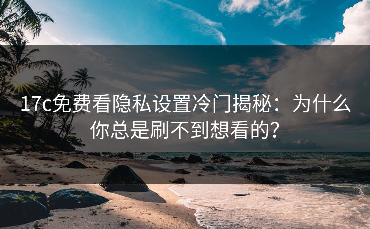 17c免费看隐私设置冷门揭秘：为什么你总是刷不到想看的？