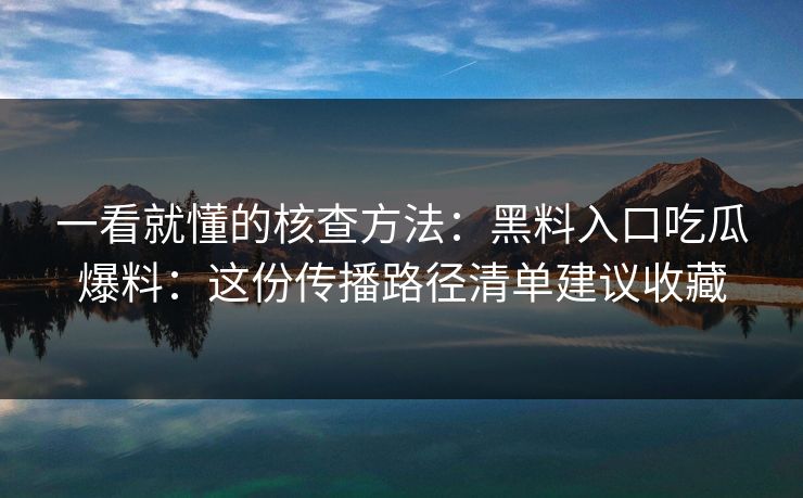 一看就懂的核查方法：黑料入口吃瓜爆料：这份传播路径清单建议收藏