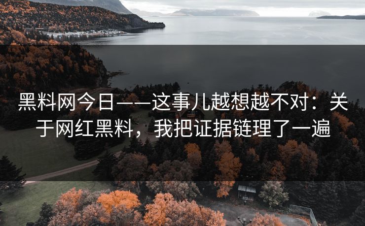 黑料网今日——这事儿越想越不对：关于网红黑料，我把证据链理了一遍