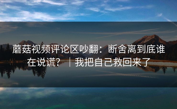 蘑菇视频评论区吵翻：断舍离到底谁在说谎？｜我把自己救回来了