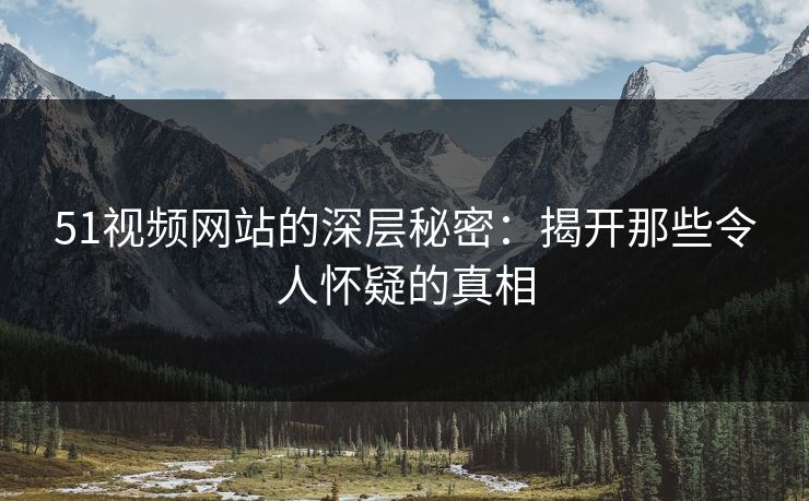 51视频网站的深层秘密：揭开那些令人怀疑的真相