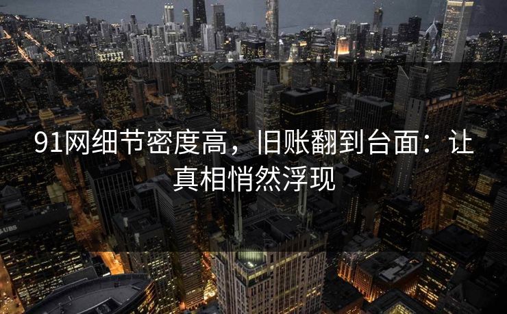 91网细节密度高，旧账翻到台面：让真相悄然浮现