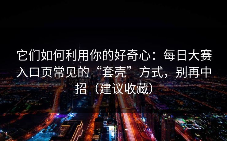 它们如何利用你的好奇心：每日大赛入口页常见的“套壳”方式，别再中招（建议收藏）