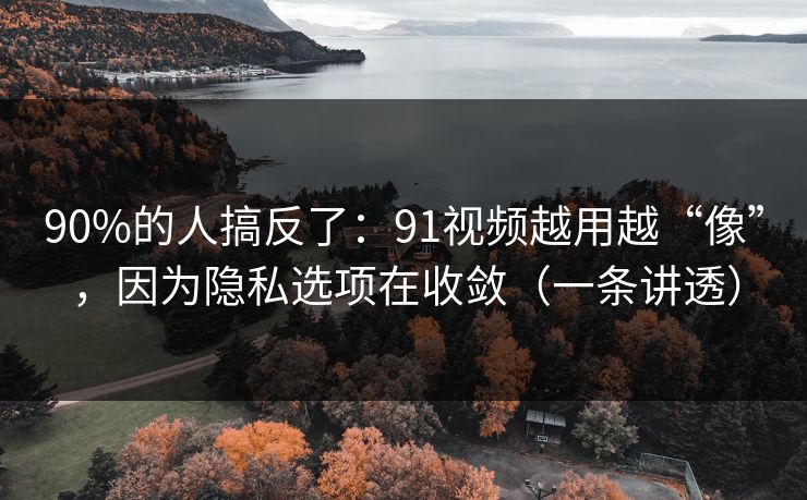 90%的人搞反了:91视频越用越“像”,因为隐私选项在收敛(一条讲透) 90%的人搞反了:91视频越用越“像”,因为隐私选项在收敛(一条讲透)