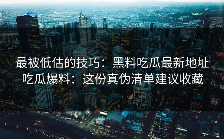 最被低估的技巧：黑料吃瓜最新地址吃瓜爆料：这份真伪清单建议收藏