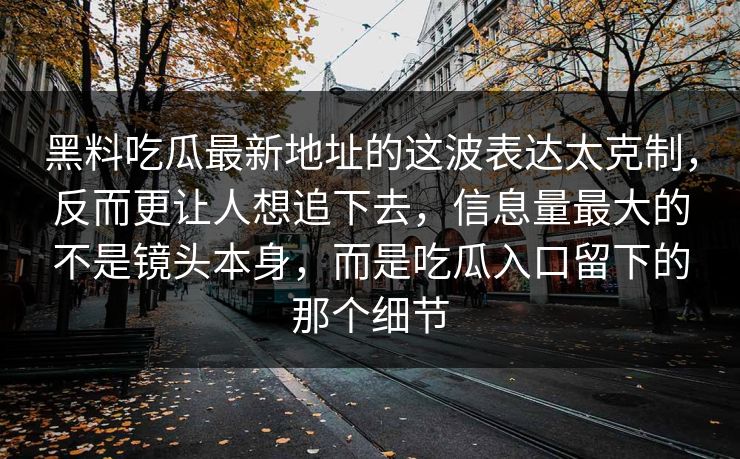 黑料吃瓜最新地址的这波表达太克制，反而更让人想追下去，信息量最大的不是镜头本身，而是吃瓜入口留下的那个细节
